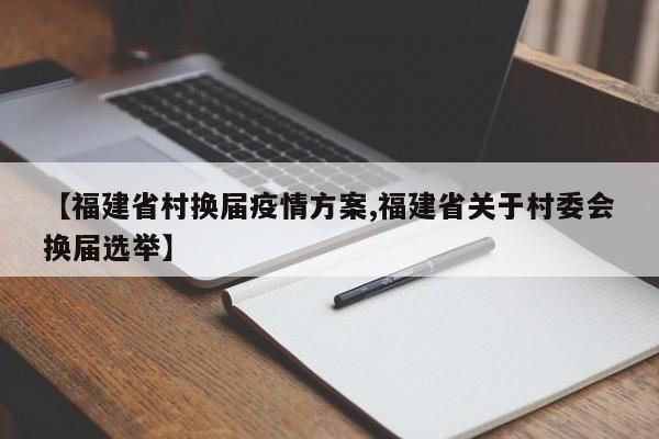 【福建省村换届疫情方案,福建省关于村委会换届选举】