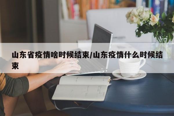 山东省疫情啥时候结束/山东疫情什么时候结束