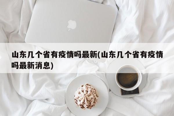 山东几个省有疫情吗最新(山东几个省有疫情吗最新消息)