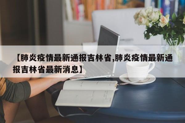 【肺炎疫情最新通报吉林省,肺炎疫情最新通报吉林省最新消息】