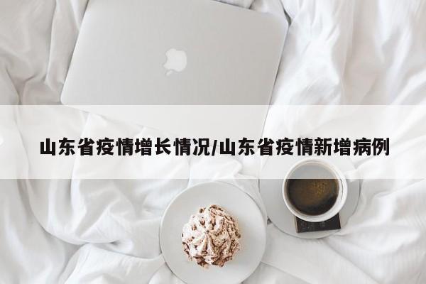 山东省疫情增长情况/山东省疫情新增病例