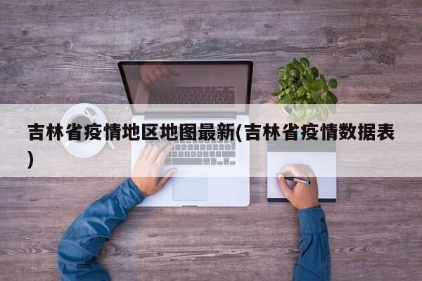 吉林省疫情地区地图最新(吉林省疫情数据表)