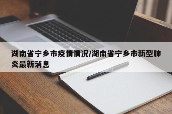 湖南省宁乡市疫情情况/湖南省宁乡市新型肺炎最新消息