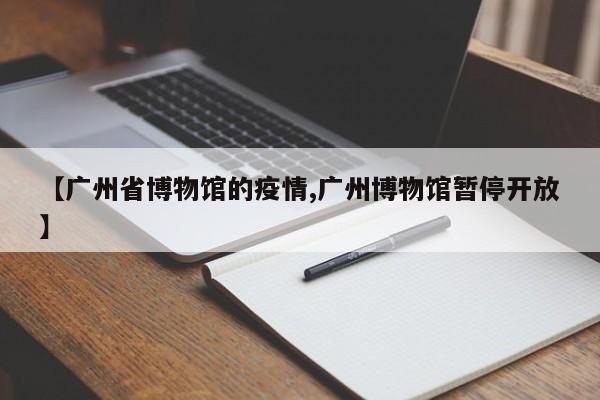 【广州省博物馆的疫情,广州博物馆暂停开放】