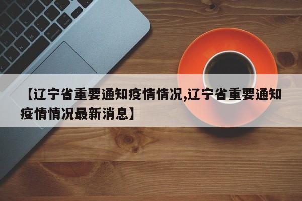 【辽宁省重要通知疫情情况,辽宁省重要通知疫情情况最新消息】