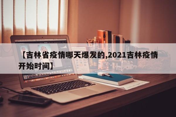 【吉林省疫情哪天爆发的,2021吉林疫情开始时间】