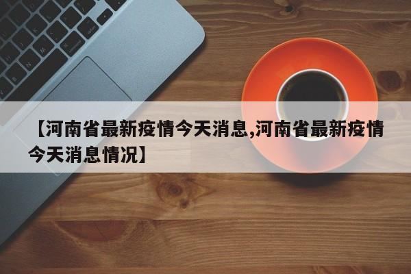 【河南省最新疫情今天消息,河南省最新疫情今天消息情况】
