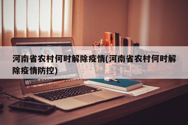 河南省农村何时解除疫情(河南省农村何时解除疫情防控)