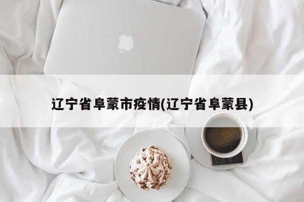 辽宁省阜蒙市疫情(辽宁省阜蒙县)
