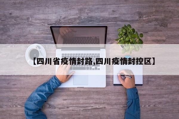 【四川省疫情封路,四川疫情封控区】