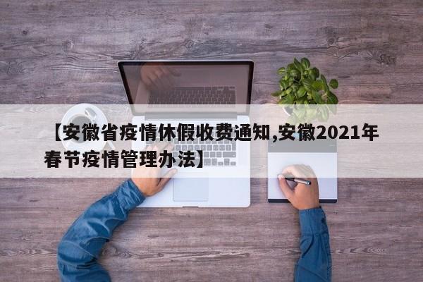 【安徽省疫情休假收费通知,安徽2021年春节疫情管理办法】