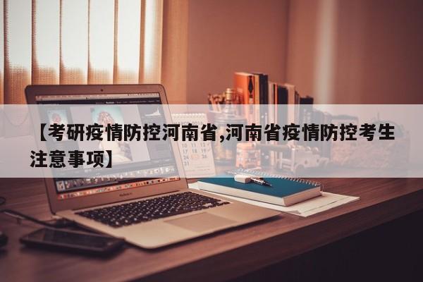 【考研疫情防控河南省,河南省疫情防控考生注意事项】