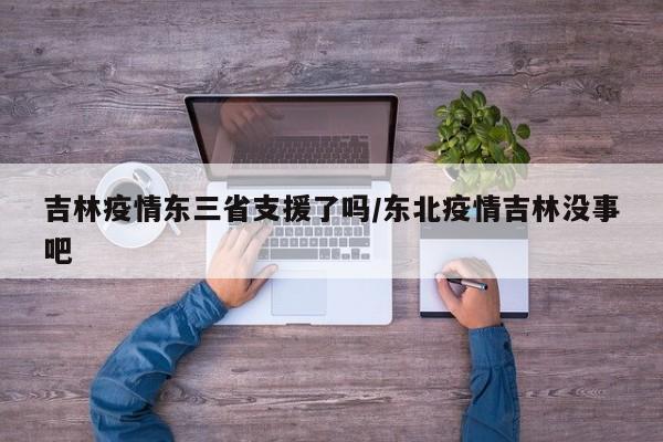 吉林疫情东三省支援了吗/东北疫情吉林没事吧