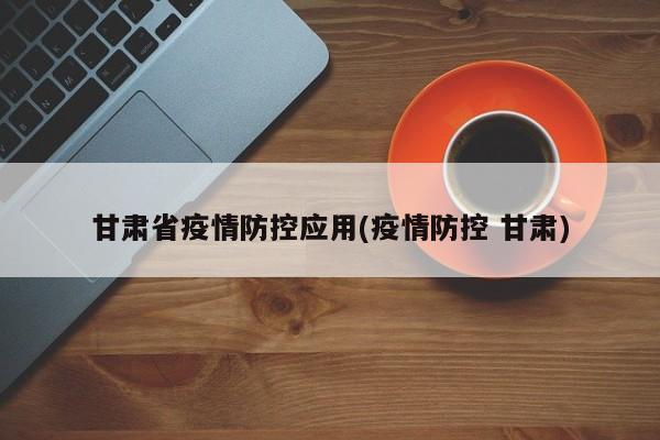 甘肃省疫情防控应用(疫情防控 甘肃)