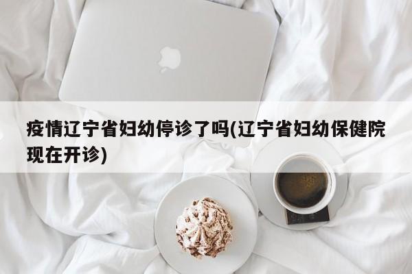 疫情辽宁省妇幼停诊了吗(辽宁省妇幼保健院现在开诊)