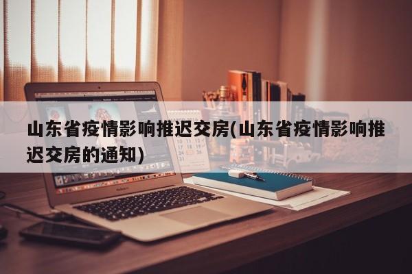 山东省疫情影响推迟交房(山东省疫情影响推迟交房的通知)