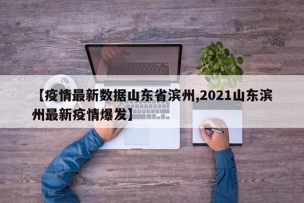 【疫情最新数据山东省滨州,2021山东滨州最新疫情爆发】