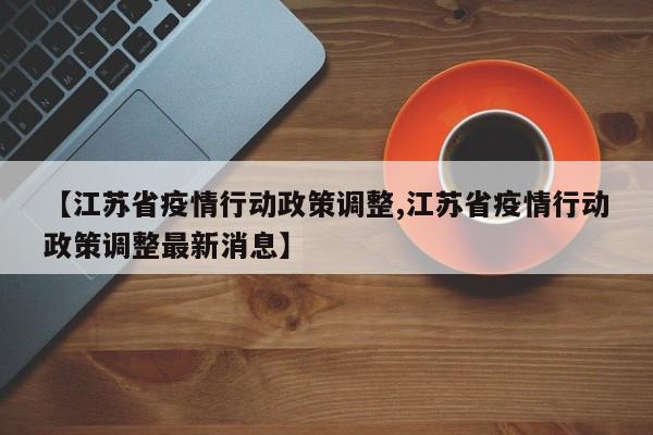 【江苏省疫情行动政策调整,江苏省疫情行动政策调整最新消息】