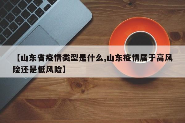 【山东省疫情类型是什么,山东疫情属于高风险还是低风险】