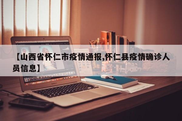 【山西省怀仁市疫情通报,怀仁县疫情确诊人员信息】