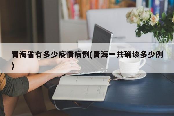 青海省有多少疫情病例(青海一共确诊多少例)