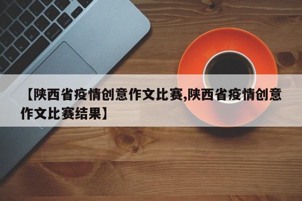 【陕西省疫情创意作文比赛,陕西省疫情创意作文比赛结果】