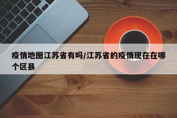 疫情地图江苏省有吗/江苏省的疫情现在在哪个区县