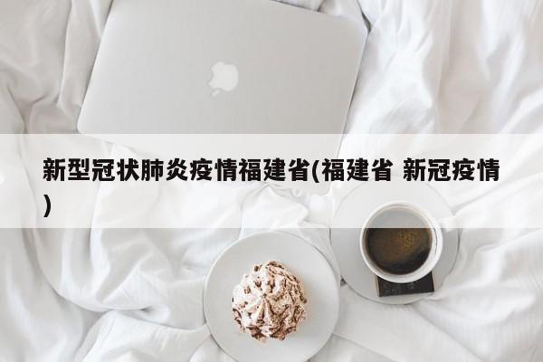 新型冠状肺炎疫情福建省(福建省 新冠疫情)