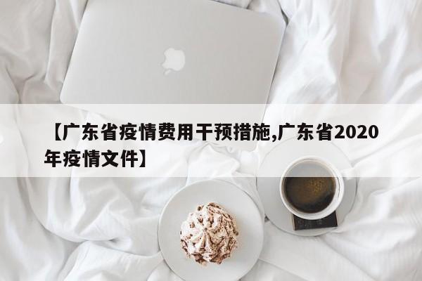 【广东省疫情费用干预措施,广东省2020年疫情文件】