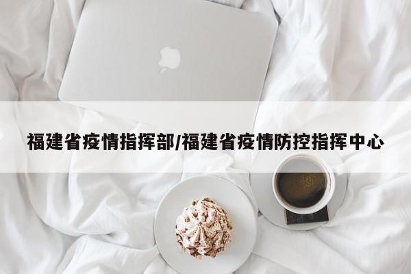 福建省疫情指挥部/福建省疫情防控指挥中心