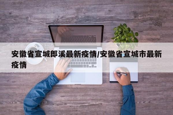安徽省宣城郎溪最新疫情/安徽省宣城市最新疫情