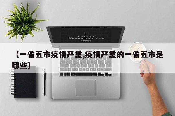 【一省五市疫情严重,疫情严重的一省五市是哪些】