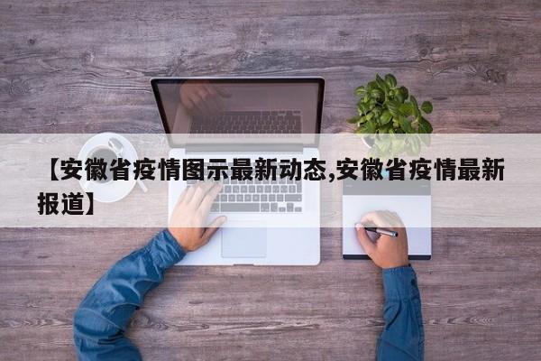 【安徽省疫情图示最新动态,安徽省疫情最新报道】