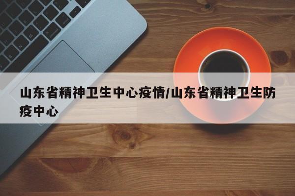 山东省精神卫生中心疫情/山东省精神卫生防疫中心