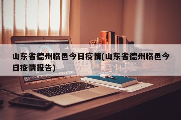 山东省德州临邑今日疫情(山东省德州临邑今日疫情报告)