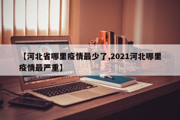 【河北省哪里疫情最少了,2021河北哪里疫情最严重】