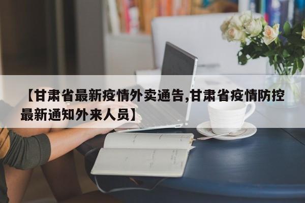 【甘肃省最新疫情外卖通告,甘肃省疫情防控最新通知外来人员】