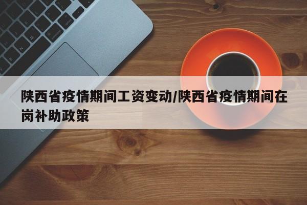 陕西省疫情期间工资变动/陕西省疫情期间在岗补助政策