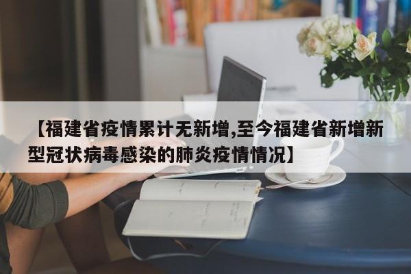 【福建省疫情累计无新增,至今福建省新增新型冠状病毒感染的肺炎疫情情况】