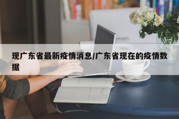现广东省最新疫情消息/广东省现在的疫情数据