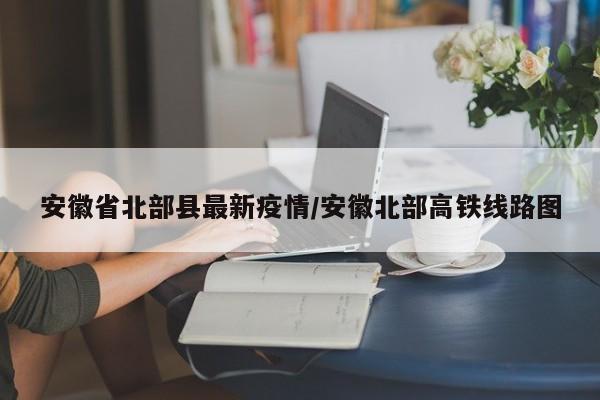 安徽省北部县最新疫情/安徽北部高铁线路图