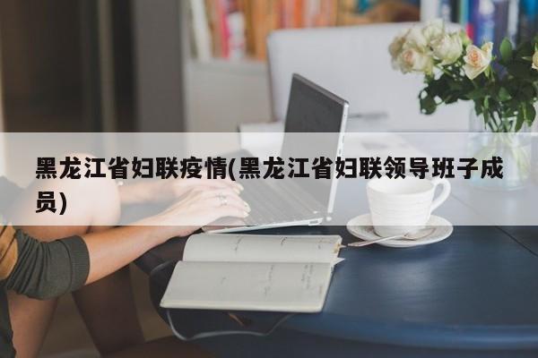 黑龙江省妇联疫情(黑龙江省妇联领导班子成员)