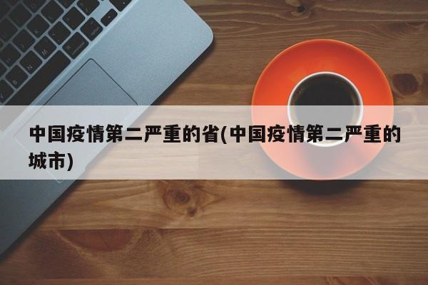 中国疫情第二严重的省(中国疫情第二严重的城市)