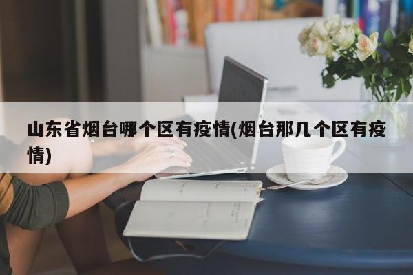 山东省烟台哪个区有疫情(烟台那几个区有疫情)