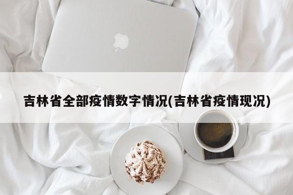 吉林省全部疫情数字情况(吉林省疫情现况)