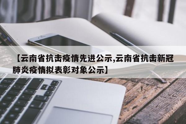 【云南省抗击疫情先进公示,云南省抗击新冠肺炎疫情拟表彰对象公示】