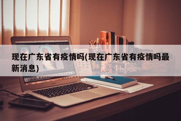 现在广东省有疫情吗(现在广东省有疫情吗最新消息)