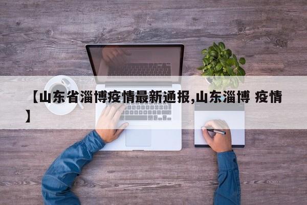【山东省淄博疫情最新通报,山东淄博 疫情】