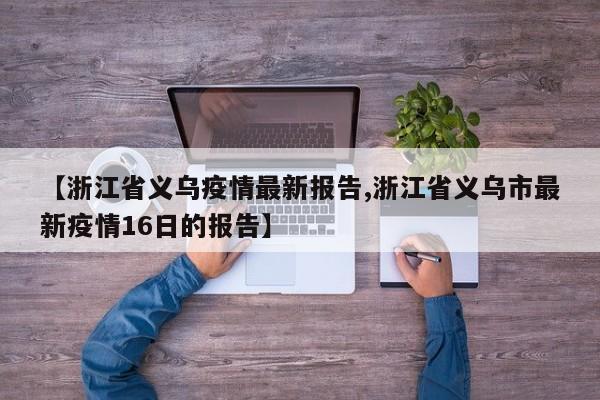 【浙江省义乌疫情最新报告,浙江省义乌市最新疫情16日的报告】