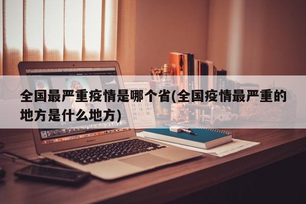 全国最严重疫情是哪个省(全国疫情最严重的地方是什么地方)